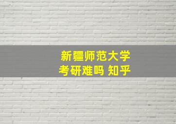 新疆师范大学考研难吗 知乎